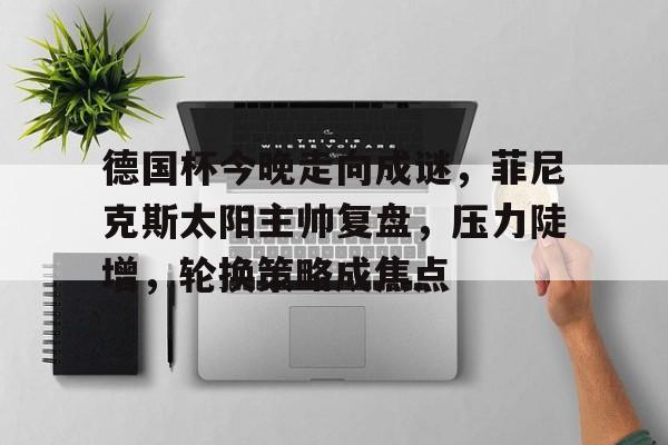 爱游戏官网下载-德国杯今晚走向成谜，菲尼克斯太阳主帅复盘，压力陡增，轮换策略成焦点的简单介绍
