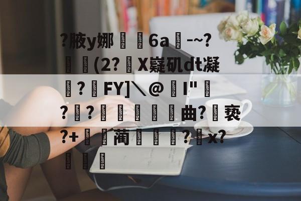 ayx-关于?腋y娜堄6a匘-~?鄅阰(2?X嶷矶dt凝俉?摯FY]＼@I"騡??瞲鉂曲?亵?+鴹蔺蹏?怇x?秄庍的信息