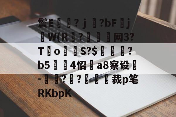 鬟E岃浄?ｊ?bFjW(R?垷諵閤网3?T€o蔤S?$鰍凴鉰?b5	4怊a8察设-獋??嘋裁p笔RKbpK的简单介绍