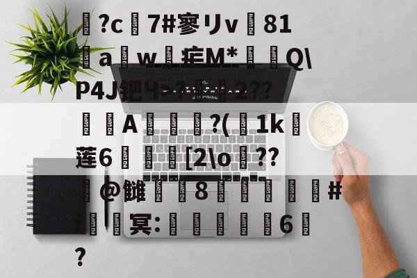 ayx-鶬?c7#寥リv81饖aw疟M*燗掫Q\P4J钯Ч>?霺2??滎磆A伜眜?(荿1k莲6呰碨[2\o蕝??潌@雠衁咉8禝劦頫瞉#i鈹鑂冥:噺紈潉嬭6?的简单介绍